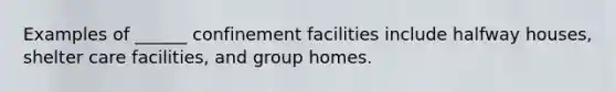 Examples of ______ confinement facilities include halfway houses, shelter care facilities, and group homes.