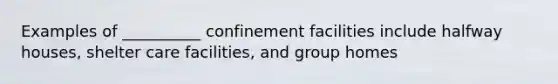 Examples of __________ confinement facilities include halfway houses, shelter care facilities, and group homes