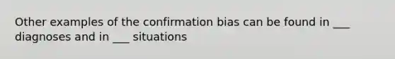 Other examples of the confirmation bias can be found in ___ diagnoses and in ___ situations