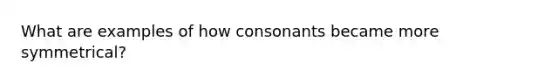 What are examples of how consonants became more symmetrical?