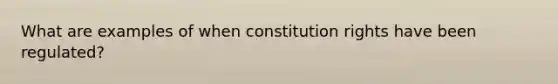 What are examples of when constitution rights have been regulated?