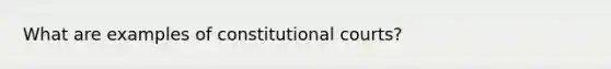 What are examples of constitutional courts?