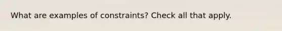 What are examples of constraints? Check all that apply.