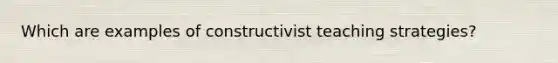 Which are examples of constructivist teaching strategies?