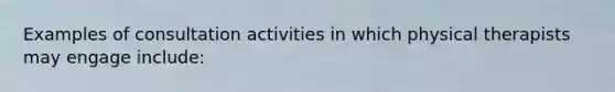 Examples of consultation activities in which physical therapists may engage include: