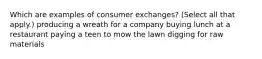 Which are examples of consumer exchanges? (Select all that apply.) producing a wreath for a company buying lunch at a restaurant paying a teen to mow the lawn digging for raw materials