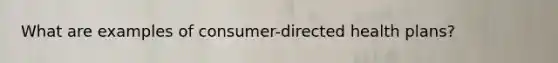What are examples of consumer-directed health plans?