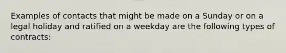 Examples of contacts that might be made on a Sunday or on a legal holiday and ratified on a weekday are the following types of contracts: