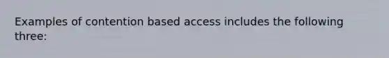 Examples of contention based access includes the following three: