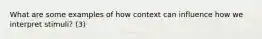 What are some examples of how context can influence how we interpret stimuli? (3)