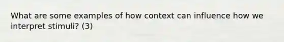 What are some examples of how context can influence how we interpret stimuli? (3)