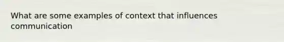 What are some examples of context that influences communication