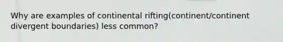 Why are examples of continental rifting(continent/continent divergent boundaries) less common?