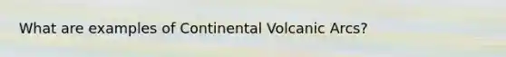 What are examples of Continental Volcanic Arcs?