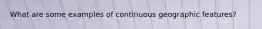 What are some examples of continuous geographic features?