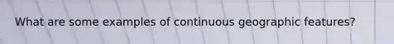 What are some examples of continuous geographic features?