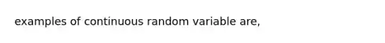 examples of continuous random variable are,