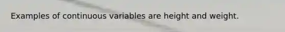 Examples of continuous variables are height and weight.