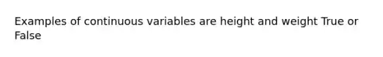 Examples of continuous variables are height and weight True or False