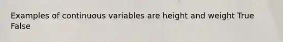 Examples of continuous variables are height and weight True False