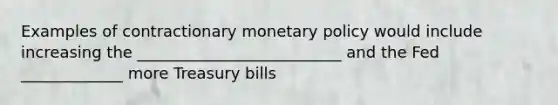 Examples of contractionary <a href='https://www.questionai.com/knowledge/kEE0G7Llsx-monetary-policy' class='anchor-knowledge'>monetary policy</a> would include increasing the __________________________ and the Fed _____________ more Treasury bills