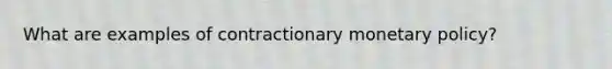 What are examples of contractionary <a href='https://www.questionai.com/knowledge/kEE0G7Llsx-monetary-policy' class='anchor-knowledge'>monetary policy</a>?