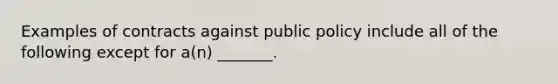 Examples of contracts against public policy include all of the following except for a(n) _______.