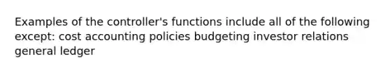 Examples of the controller's functions include all of the following except: cost accounting policies budgeting investor relations general ledger