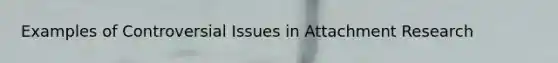 Examples of Controversial Issues in Attachment Research