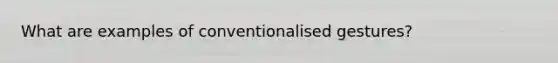 What are examples of conventionalised gestures?