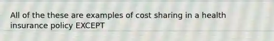 All of the these are examples of cost sharing in a health insurance policy EXCEPT