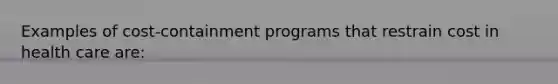 Examples of cost-containment programs that restrain cost in health care are: