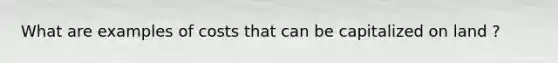 What are examples of costs that can be capitalized on land ?