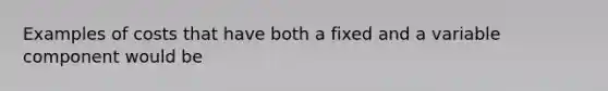 Examples of costs that have both a fixed and a variable component would be