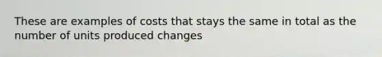 These are examples of costs that stays the same in total as the number of units produced changes