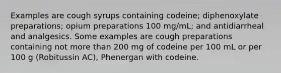 Examples are cough syrups containing codeine; diphenoxylate preparations; opium preparations 100 mg/mL; and antidiarrheal and analgesics. Some examples are cough preparations containing not more than 200 mg of codeine per 100 mL or per 100 g (Robitussin AC), Phenergan with codeine.