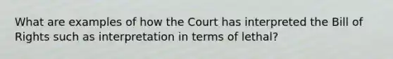 What are examples of how the Court has interpreted the Bill of Rights such as interpretation in terms of lethal?