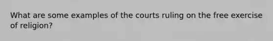 What are some examples of the courts ruling on the free exercise of religion?