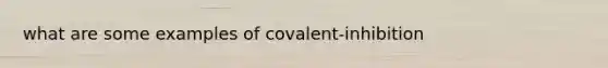 what are some examples of covalent-inhibition