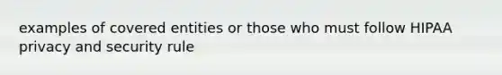 examples of covered entities or those who must follow HIPAA privacy and security rule