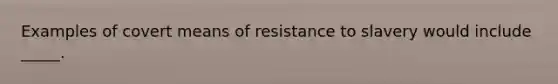 Examples of covert means of resistance to slavery would include _____.