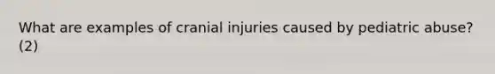 What are examples of cranial injuries caused by pediatric abuse? (2)