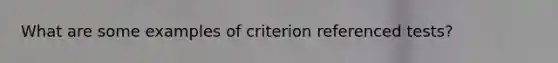 What are some examples of criterion referenced tests?