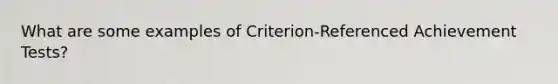 What are some examples of Criterion-Referenced Achievement Tests?