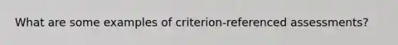 What are some examples of criterion-referenced assessments?