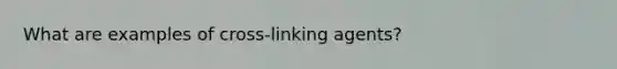 What are examples of cross-linking agents?