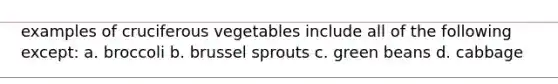 examples of cruciferous vegetables include all of the following except: a. broccoli b. brussel sprouts c. green beans d. cabbage