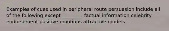 Examples of cues used in peripheral route persuasion include all of the following except ________. factual information celebrity endorsement positive emotions attractive models