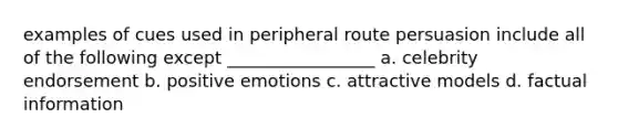 examples of cues used in peripheral route persuasion include all of the following except _________________ a. celebrity endorsement b. positive emotions c. attractive models d. factual information