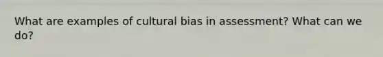 What are examples of cultural bias in assessment? What can we do?